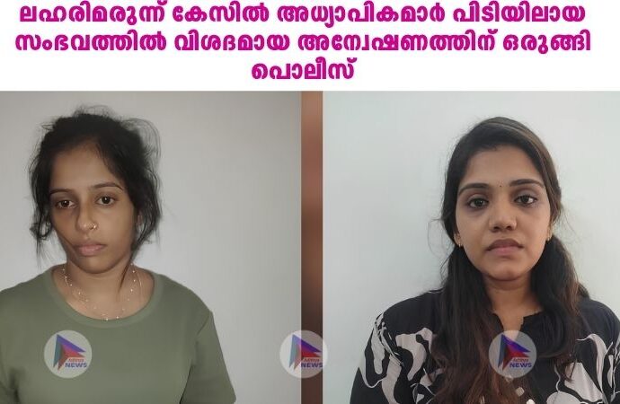 ലഹരിമരുന്ന് കേസില്‍ അധ്യാപികമാര്‍ പിടിയിലായ സംഭവത്തില്‍ വിശദമായ അന്വേഷണത്തിന് ഒരുങ്ങി പൊലീസ്
