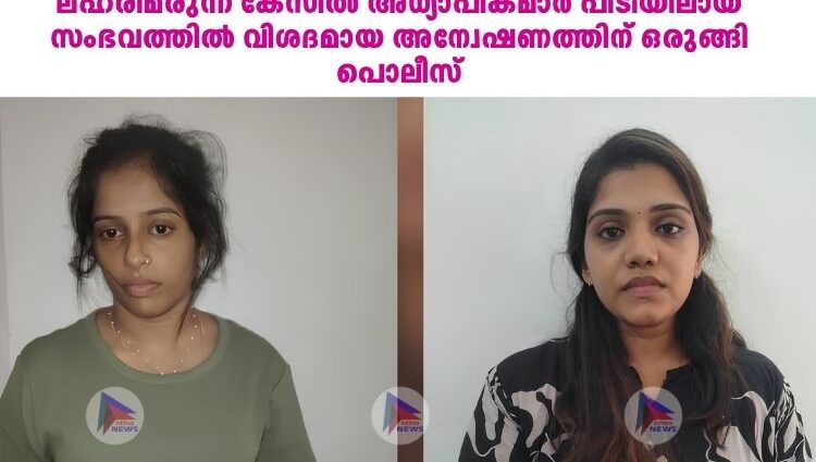 ലഹരിമരുന്ന് കേസില്‍ അധ്യാപികമാര്‍ പിടിയിലായ സംഭവത്തില്‍ വിശദമായ അന്വേഷണത്തിന് ഒരുങ്ങി പൊലീസ്