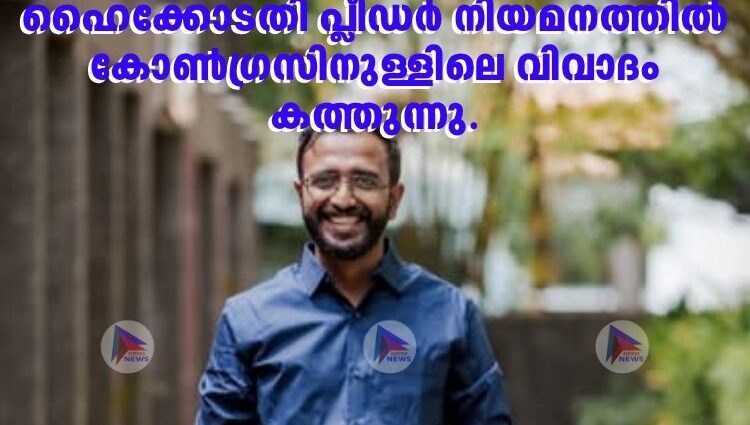 ഹൈക്കോടതി പ്ലീഡര്‍ നിയമനത്തില്‍ കോണ്‍ഗ്രസിനുള്ളിലെ വിവാദം കത്തുന്നു.
