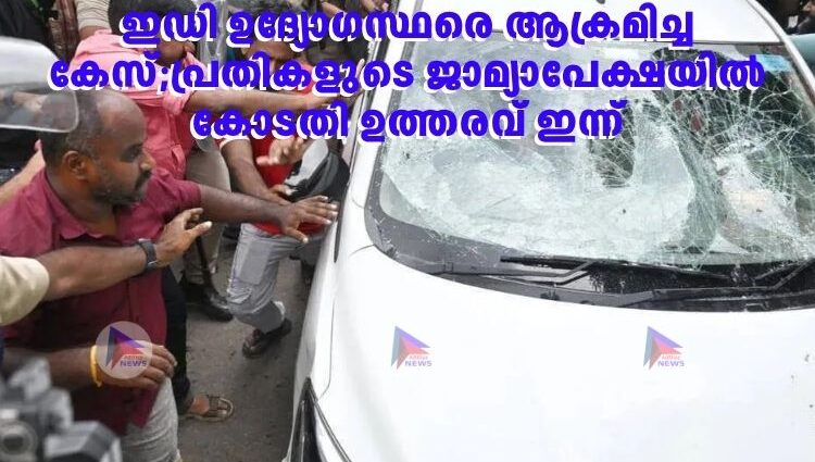 ഇഡി ഉദ്യോഗസ്ഥരെ ആക്രമിച്ച കേസ്;പ്രതികളുടെ ജാമ്യാപേക്ഷയില്‍ കോടതി ഉത്തരവ് ഇന്ന്
