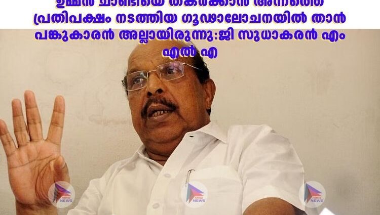 ഉമ്മന്‍ ചാണ്ടിയെ തകര്‍ക്കാന്‍ അന്നത്തെ പ്രതിപക്ഷം നടത്തിയ ഗൂഢാലോചനയില്‍ താന്‍ പങ്കുകാരന്‍ അല്ലായിരുന്നു:ജി സുധാകരന്‍ എം എല്‍ എ