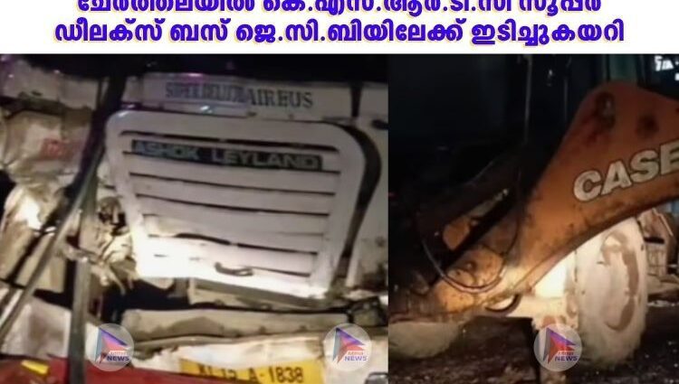 ചേർത്തലയിൽ കെ.എസ്.ആർ.ടി.സി സൂപ്പർ ഡീലക്സ് ബസ് ജെ.സി.ബിയിലേക്ക് ഇടിച്ചുകയറി