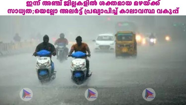 ഇന്ന് അഞ്ച് ജില്ലകളിൽ ശക്തമായ മഴയ്ക്ക് സാധ്യത;യെല്ലോ അലർട്ട് പ്രഖ്യാപിച്ച് കാലാവസ്ഥ വകുപ്പ്