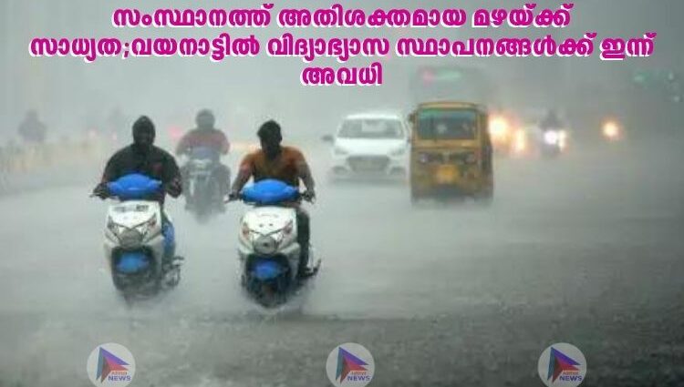 സംസ്ഥാനത്ത് അതിശക്തമായ മഴയ്ക്ക് സാധ്യത;വയനാട്ടിൽ വിദ്യാഭ്യാസ സ്ഥാപനങ്ങൾക്ക് ഇന്ന് അവധി
