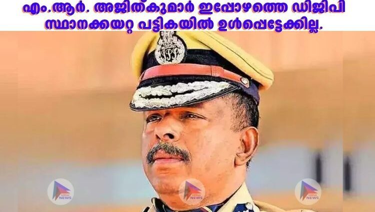 എം.ആർ. അജിത്കുമാർ ഇപ്പോഴത്തെ ഡിജിപി സ്ഥാനക്കയറ്റ പട്ടികയില്‍ ഉള്‍പ്പെട്ടേക്കില്ല.