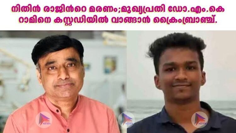 നിതിൻ രാജിന്‍റെ മരണം;മുഖ്യപ്രതി ഡോ.എം.കെ റാമിനെ കസ്റ്റഡിയില്‍ വാങ്ങാൻ ക്രൈംബ്രാഞ്ച്.
