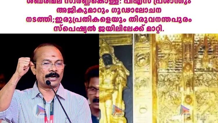 ശബരിമല സ്വർണ്ണകൊള്ള: പിഎസ് പ്രശാന്തും അജികുമാറും ഗൂഢാലോചന നടത്തി;ഇരുപ്രതികളെയും തിരുവനന്തപുരം സ്‌പെഷ്യല്‍ ജയിലിലേക്ക് മാറ്റി.
