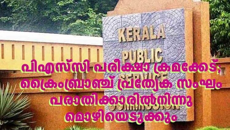 പിഎസ്‌സി പരീക്ഷാ ക്രമക്കേട്; ക്രൈംബ്രാഞ്ച് പ്രത്യേക സംഘം പരാതിക്കാരില്‍നിന്നു മൊഴിയെടുക്കും