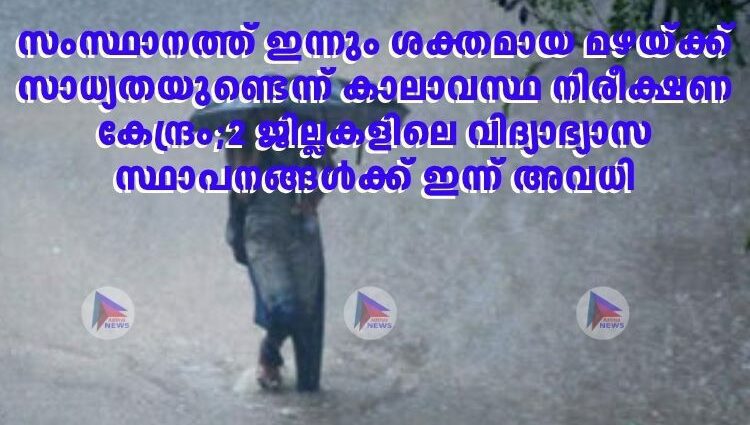 സംസ്ഥാനത്ത് ഇന്നും ശക്തമായ മഴയ്ക്ക് സാധ്യതയുണ്ടെന്ന് കാലാവസ്ഥ നിരീക്ഷണ കേന്ദ്രം;2 ജില്ലകളിലെ വിദ്യാഭ്യാസ സ്ഥാപനങ്ങൾക്ക് ഇന്ന് അവധി