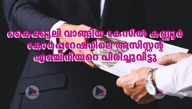 കൈക്കൂലി വാങ്ങിയ കേസിൽ കണ്ണൂര്‍ കോര്‍പ്പറേഷനിലെ അസിസ്റ്റന്റ് എഞ്ചിനീയറെ പിരിച്ചുവിട്ടു
