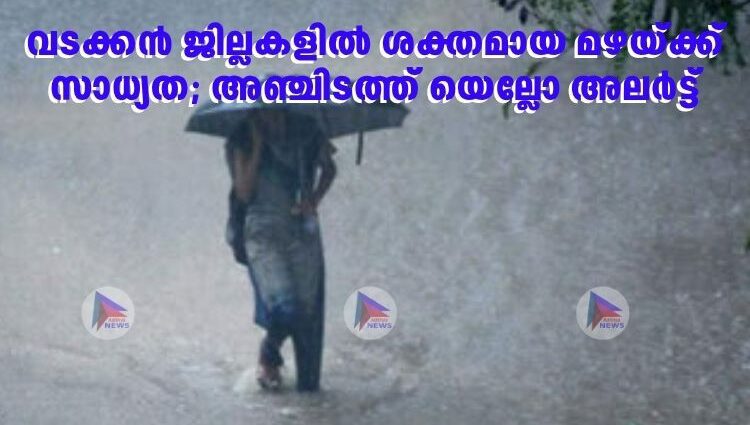 വടക്കൻ ജില്ലകളിൽ ശക്തമായ മഴയ്ക്ക് സാധ്യത; അഞ്ചിടത്ത് യെല്ലോ അലർട്ട്