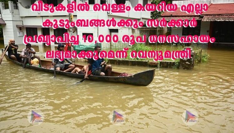 വീടുകളിൽ വെള്ളം കയറിയ എല്ലാ കുടുംബങ്ങൾക്കും സർക്കാർ പ്രഖ്യാപിച്ച 10,000 രൂപ ധനസഹായം ലഭ്യമാക്കുമെന്ന് റവന്യൂമന്ത്രി 