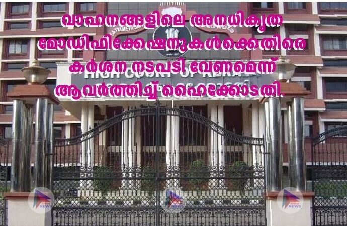 വാഹനങ്ങളിലെ അനധികൃത മോഡിഫിക്കേഷനുകള്‍ക്കെതിരെ കര്‍ശന നടപടി വേണമെന്ന് ആവര്‍ത്തിച്ച്‌ ഹൈക്കോടതി. 