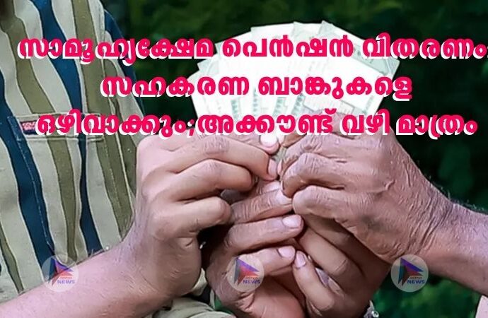 സാമൂ​ഹ്യക്ഷേമ പെൻഷൻ വിതരണം: സഹകരണ ബാങ്കുകളെ ഒഴിവാക്കും;അക്കൗണ്ട് വഴി മാത്രം