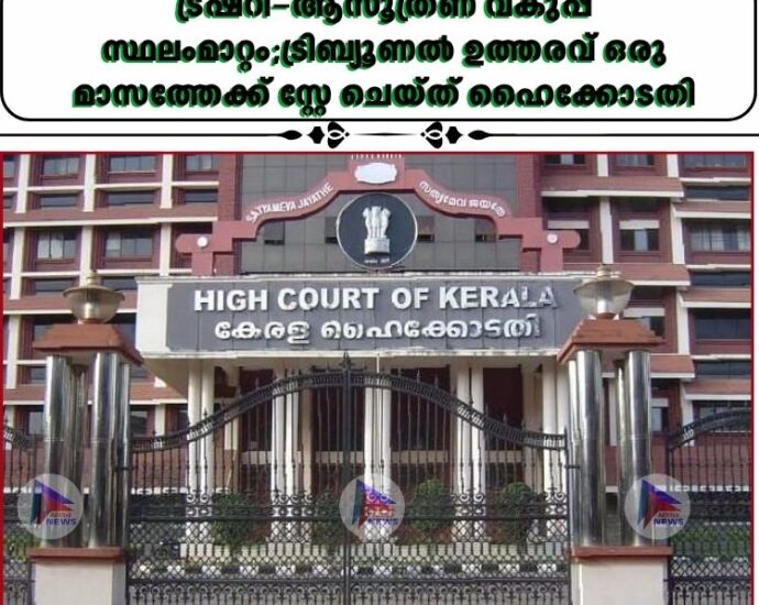 ട്രഷറി–ആസൂത്രണ വകുപ്പ് സ്ഥലംമാറ്റം;ട്രിബ്യൂണൽ ഉത്തരവ് ഒരു മാസത്തേക്ക് സ്റ്റേ ചെയ്ത് ഹൈക്കോടതി