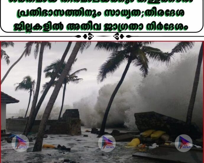 ശക്തമായ തിരമാലയ്ക്കും കള്ളക്കടൽ പ്രതിഭാസത്തിനും സാധ്യത;തീരദേശ ജില്ലകളിൽ അതീവ ജാഗ്രതാ നിർദേശം