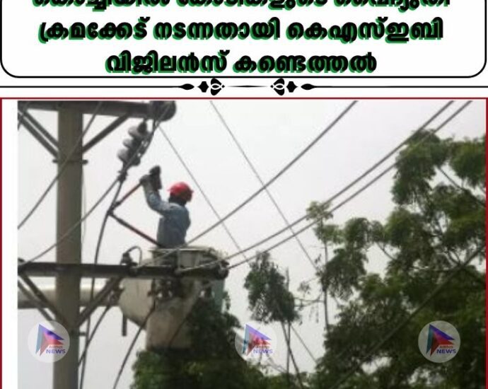 കൊച്ചിയിൽ കോടികളുടെ വൈദ്യുതി ക്രമക്കേട് നടന്നതായി കെഎസ്ഇബി വിജിലൻസ് കണ്ടെത്തൽ