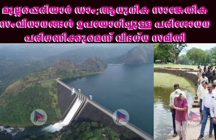 മുല്ലപ്പെരിയാർ ഡാം;ആധുനിക സാങ്കേതിക സംവിധാനങ്ങൾ ഉപയോഗിച്ചുള്ള പരിശോധന പരിഗണിക്കുമെന്ന് വിദഗ്ധ സമിതി