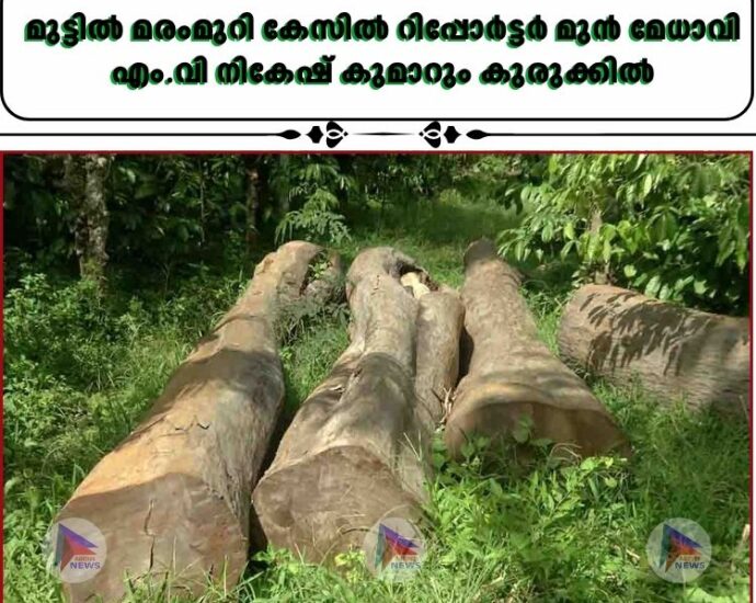 മുട്ടില്‍ മരംമുറി കേസില്‍ റിപ്പോര്‍ട്ടര്‍ മുന്‍ മേധാവി എം.വി നികേഷ് കുമാറും കുരുക്കില്‍