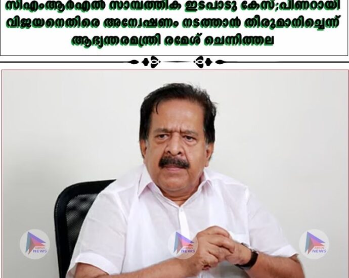 സിഎംആര്‍എല്‍ സാമ്പത്തിക ഇടപാടു കേസ്;പിണറായി വിജയനെതിരെ അന്വേഷണം നടത്താന്‍ തീരുമാനിച്ചെന്ന് ആഭ്യന്തരമന്ത്രി രമേശ് ചെന്നിത്തല