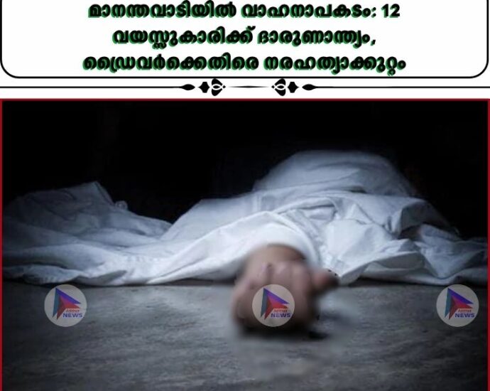 മാനന്തവാടിയിൽ വാഹനാപകടം: 12 വയസ്സുകാരിക്ക് ദാരുണാന്ത്യം, ഡ്രൈവർക്കെതിരെ നരഹത്യാക്കുറ്റം