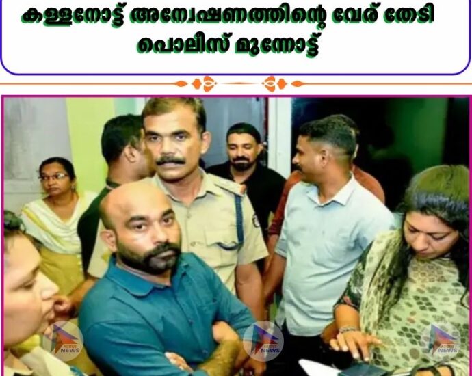 കള്ളനോട്ട് അന്വേഷണത്തിന്റെ വേര് തേടി പൊലീസ് മുന്നോട്ട്
