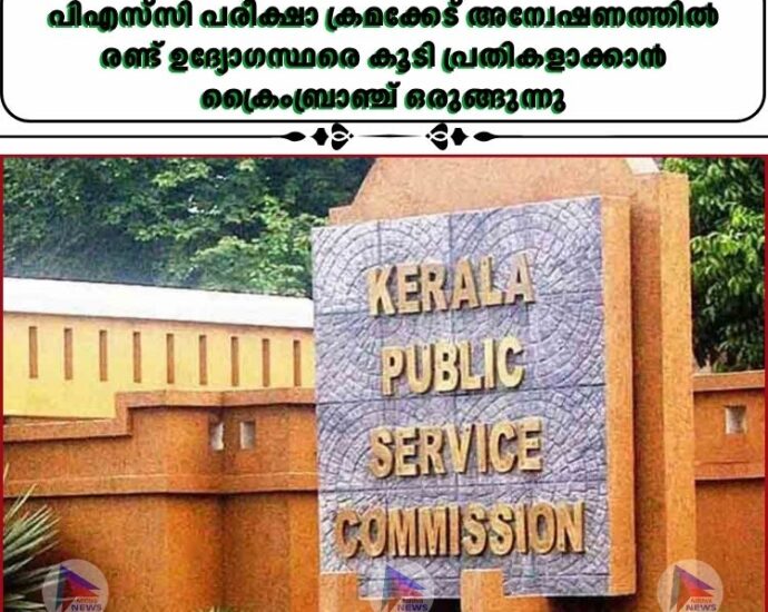 പിഎസ്‌സി പരീക്ഷാ ക്രമക്കേട് അന്വേഷണത്തില്‍ രണ്ട് ഉദ്യോഗസ്ഥരെ കൂടി പ്രതികളാക്കാന്‍ ക്രൈംബ്രാഞ്ച് ഒരുങ്ങുന്നു