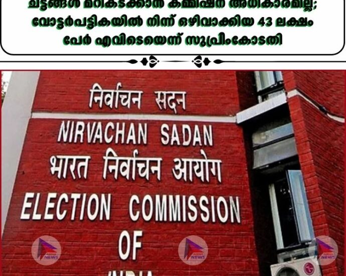 ചട്ടങ്ങൾ മറികടക്കാൻ കമ്മീഷന് അധികാരമില്ല; വോട്ടർപട്ടികയിൽ നിന്ന് ഒഴിവാക്കിയ 43 ലക്ഷം പേർ എവിടെയെന്ന് സുപ്രീംകോടതി